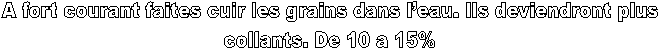 A fort courant faites cuir les grains dans leau. Ils deviendront plus 
collants. De 10 a 15% 