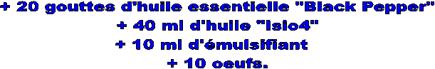 + 20 gouttes d'huile essentielle "Black Pepper"  + 40 ml d'huile "Isio4"  
+ 10 ml d'mulsifiant  
+ 10 oeufs.