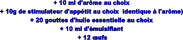 + 10 ml d'arme au choix  
+ 10g de stimulateur d'apptit au choix  identique  l'arme)  
+ 20 gouttes d'huile essentielle au choix  
+ 10 ml d'mulsifiant  
+ 12 ufs 