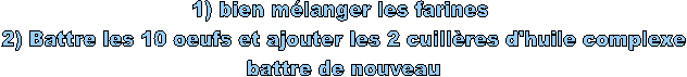 1) bien mélanger les farines  
2) Battre les 10 oeufs et ajouter les 2 cuillères d'huile complexe 
battre de nouveau 