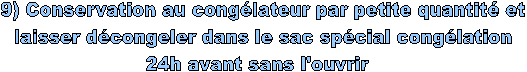 9) Conservation au congélateur par petite quantité et
 laisser décongeler dans le sac spécial congélation 
24h avant sans l'ouvrir  